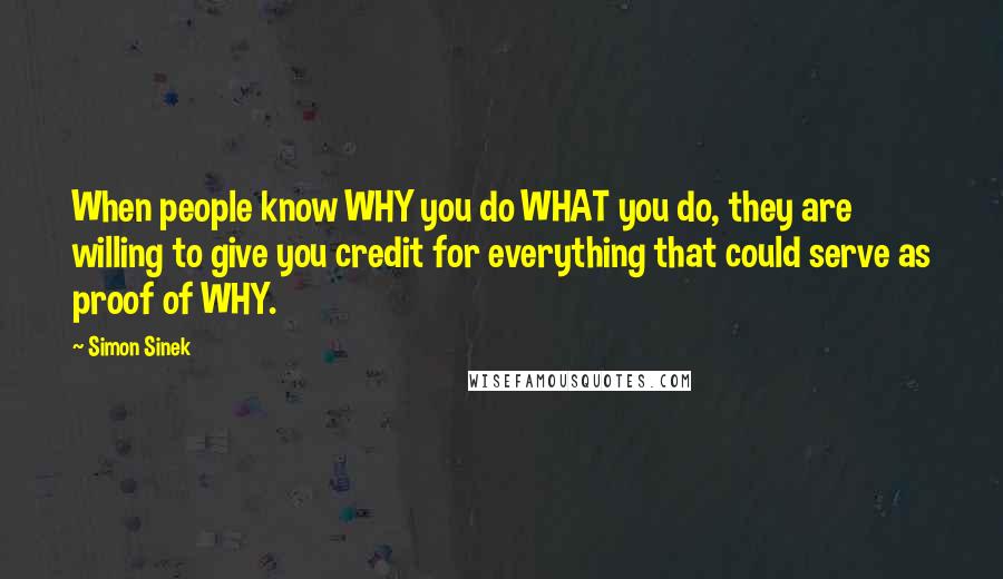 Simon Sinek Quotes: When people know WHY you do WHAT you do, they are willing to give you credit for everything that could serve as proof of WHY.