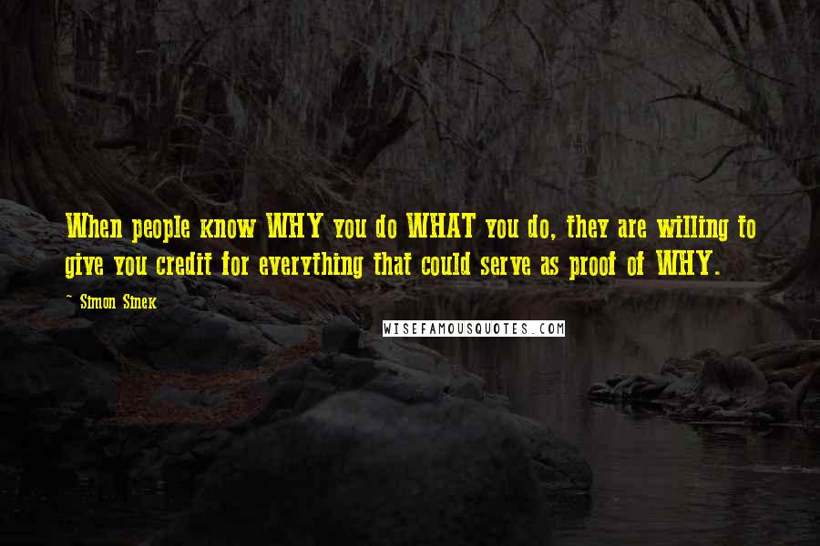 Simon Sinek Quotes: When people know WHY you do WHAT you do, they are willing to give you credit for everything that could serve as proof of WHY.