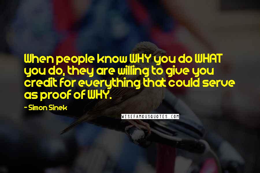 Simon Sinek Quotes: When people know WHY you do WHAT you do, they are willing to give you credit for everything that could serve as proof of WHY.