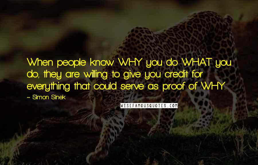 Simon Sinek Quotes: When people know WHY you do WHAT you do, they are willing to give you credit for everything that could serve as proof of WHY.