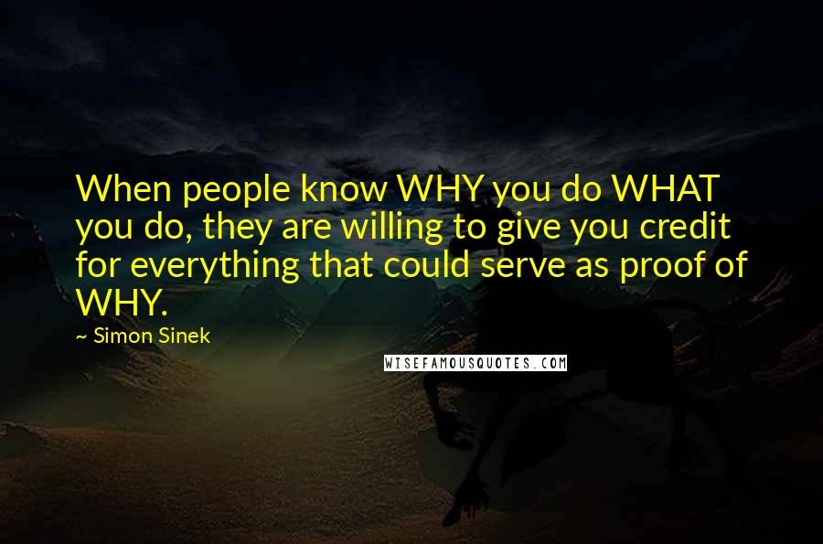 Simon Sinek Quotes: When people know WHY you do WHAT you do, they are willing to give you credit for everything that could serve as proof of WHY.