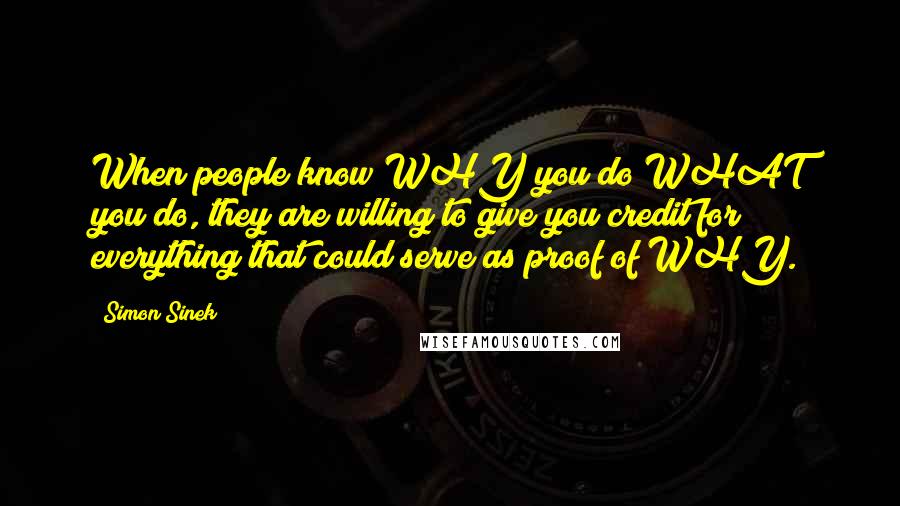 Simon Sinek Quotes: When people know WHY you do WHAT you do, they are willing to give you credit for everything that could serve as proof of WHY.