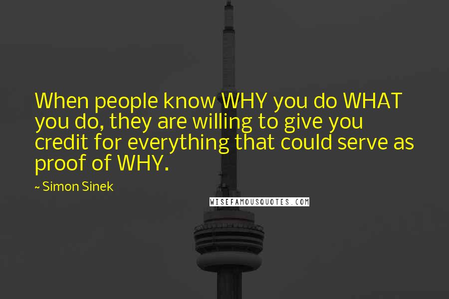 Simon Sinek Quotes: When people know WHY you do WHAT you do, they are willing to give you credit for everything that could serve as proof of WHY.