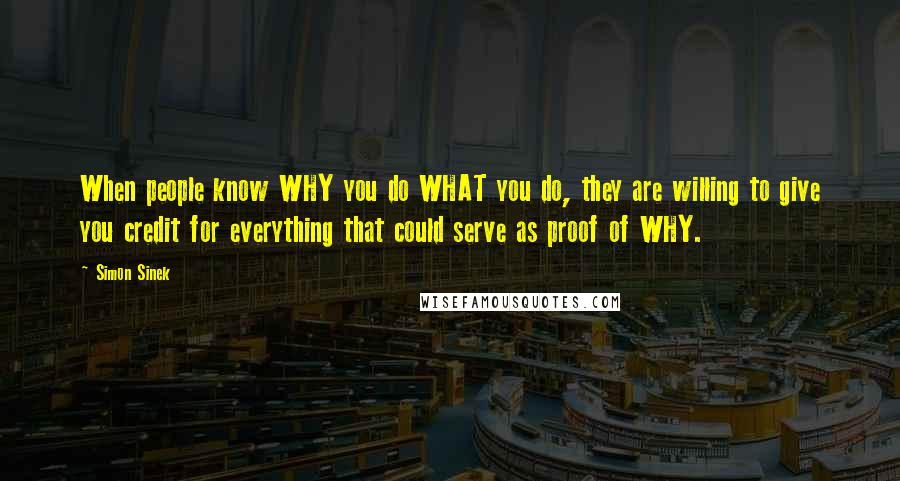 Simon Sinek Quotes: When people know WHY you do WHAT you do, they are willing to give you credit for everything that could serve as proof of WHY.