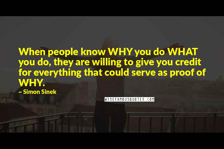 Simon Sinek Quotes: When people know WHY you do WHAT you do, they are willing to give you credit for everything that could serve as proof of WHY.