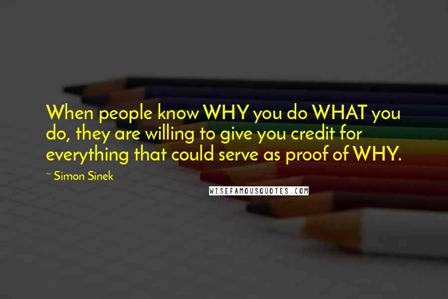 Simon Sinek Quotes: When people know WHY you do WHAT you do, they are willing to give you credit for everything that could serve as proof of WHY.