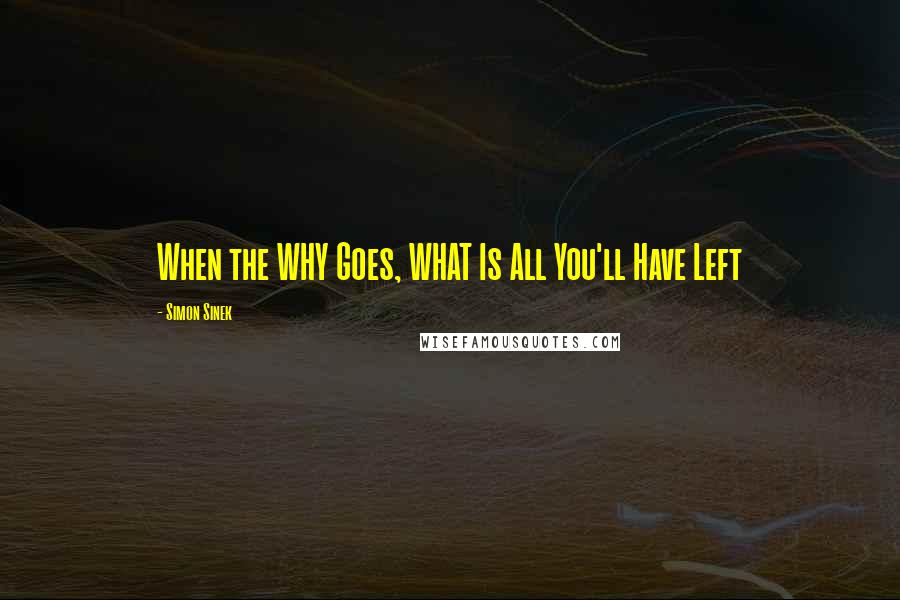 Simon Sinek Quotes: When the WHY Goes, WHAT Is All You'll Have Left