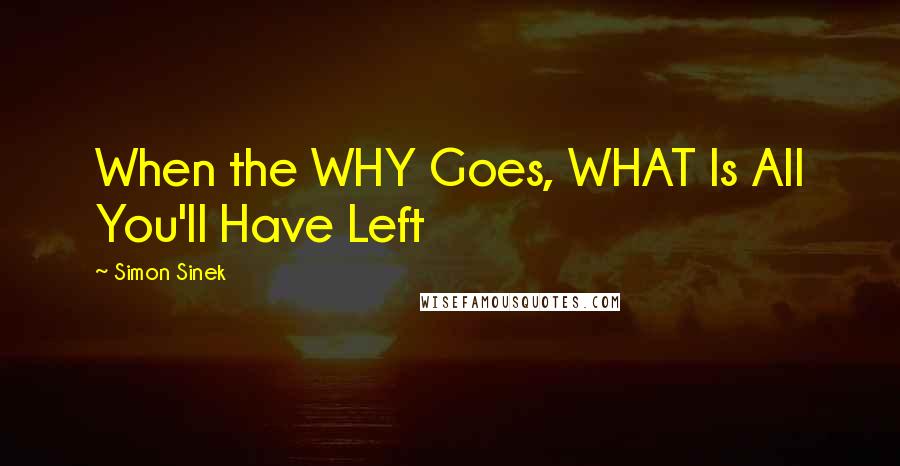 Simon Sinek Quotes: When the WHY Goes, WHAT Is All You'll Have Left