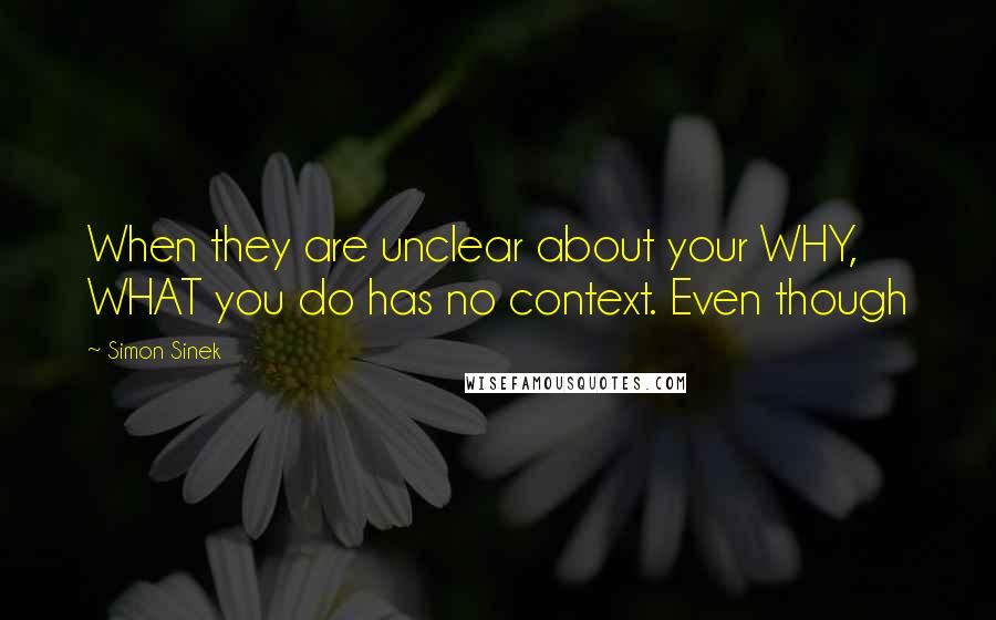 Simon Sinek Quotes: When they are unclear about your WHY, WHAT you do has no context. Even though