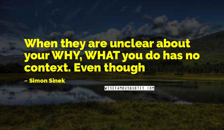 Simon Sinek Quotes: When they are unclear about your WHY, WHAT you do has no context. Even though