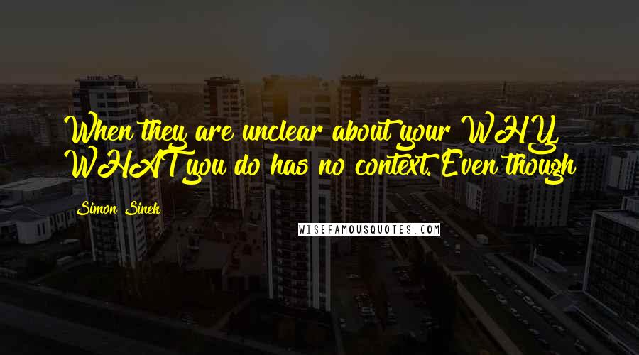Simon Sinek Quotes: When they are unclear about your WHY, WHAT you do has no context. Even though