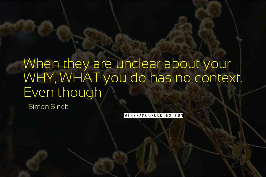 Simon Sinek Quotes: When they are unclear about your WHY, WHAT you do has no context. Even though