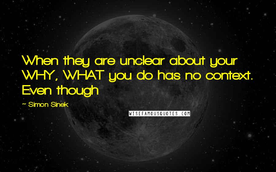 Simon Sinek Quotes: When they are unclear about your WHY, WHAT you do has no context. Even though