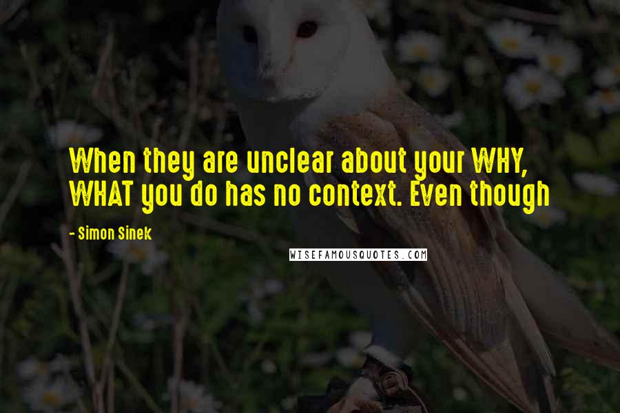 Simon Sinek Quotes: When they are unclear about your WHY, WHAT you do has no context. Even though