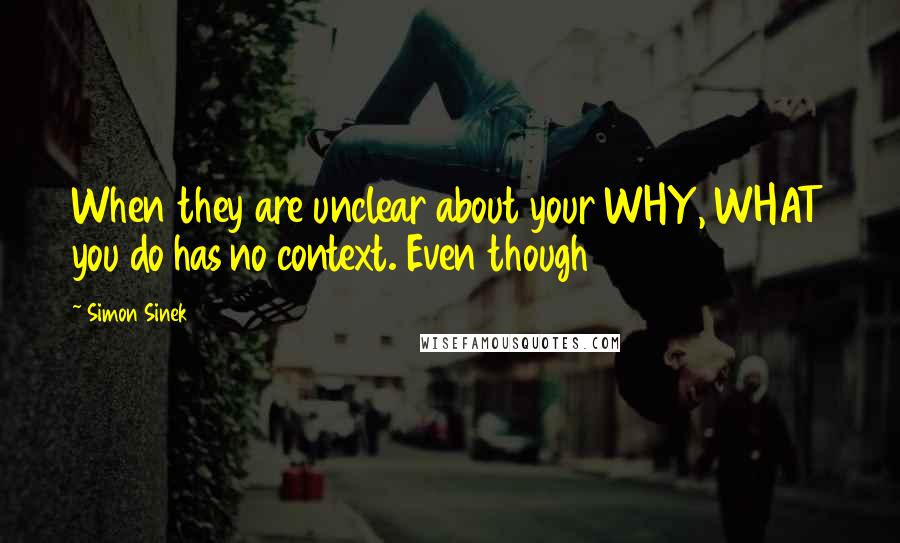 Simon Sinek Quotes: When they are unclear about your WHY, WHAT you do has no context. Even though