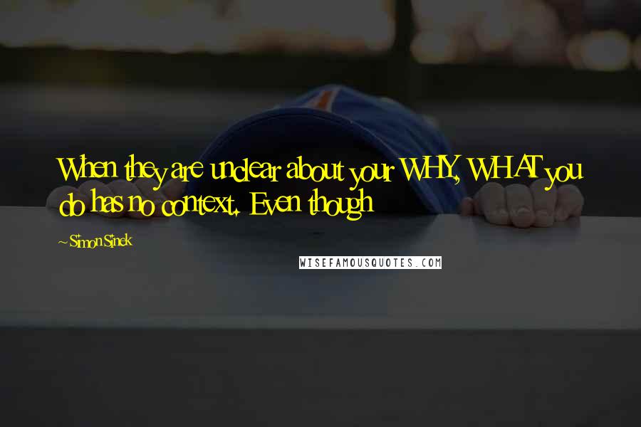 Simon Sinek Quotes: When they are unclear about your WHY, WHAT you do has no context. Even though