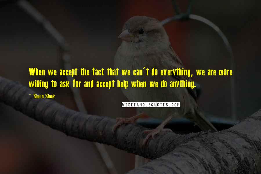 Simon Sinek Quotes: When we accept the fact that we can't do everything, we are more willing to ask for and accept help when we do anything.