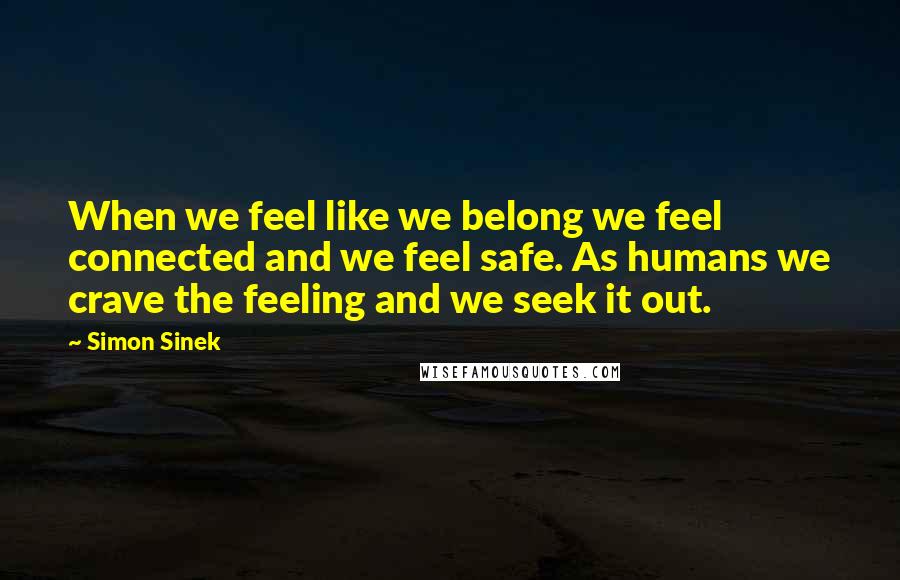 Simon Sinek Quotes: When we feel like we belong we feel connected and we feel safe. As humans we crave the feeling and we seek it out.