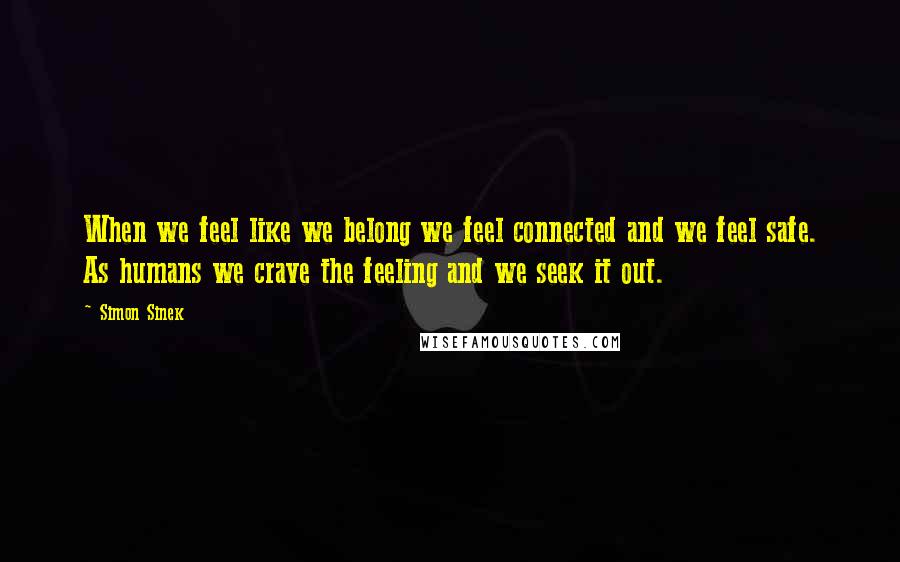 Simon Sinek Quotes: When we feel like we belong we feel connected and we feel safe. As humans we crave the feeling and we seek it out.