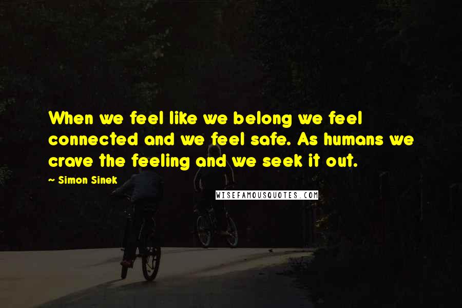 Simon Sinek Quotes: When we feel like we belong we feel connected and we feel safe. As humans we crave the feeling and we seek it out.