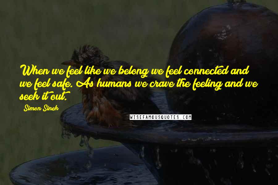 Simon Sinek Quotes: When we feel like we belong we feel connected and we feel safe. As humans we crave the feeling and we seek it out.