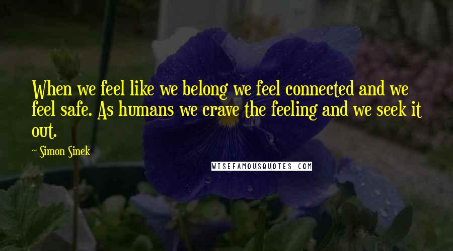 Simon Sinek Quotes: When we feel like we belong we feel connected and we feel safe. As humans we crave the feeling and we seek it out.