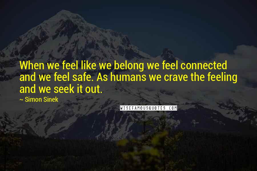 Simon Sinek Quotes: When we feel like we belong we feel connected and we feel safe. As humans we crave the feeling and we seek it out.