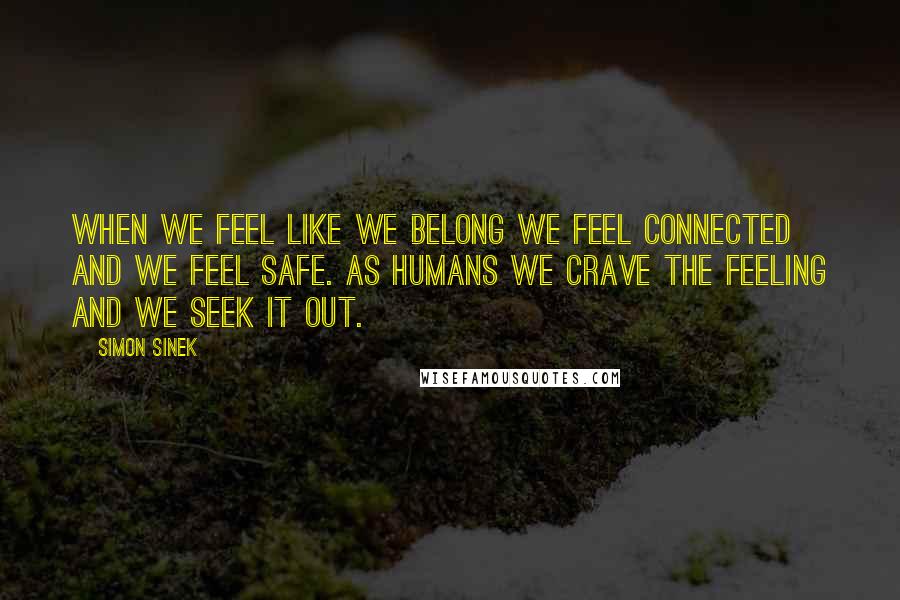 Simon Sinek Quotes: When we feel like we belong we feel connected and we feel safe. As humans we crave the feeling and we seek it out.