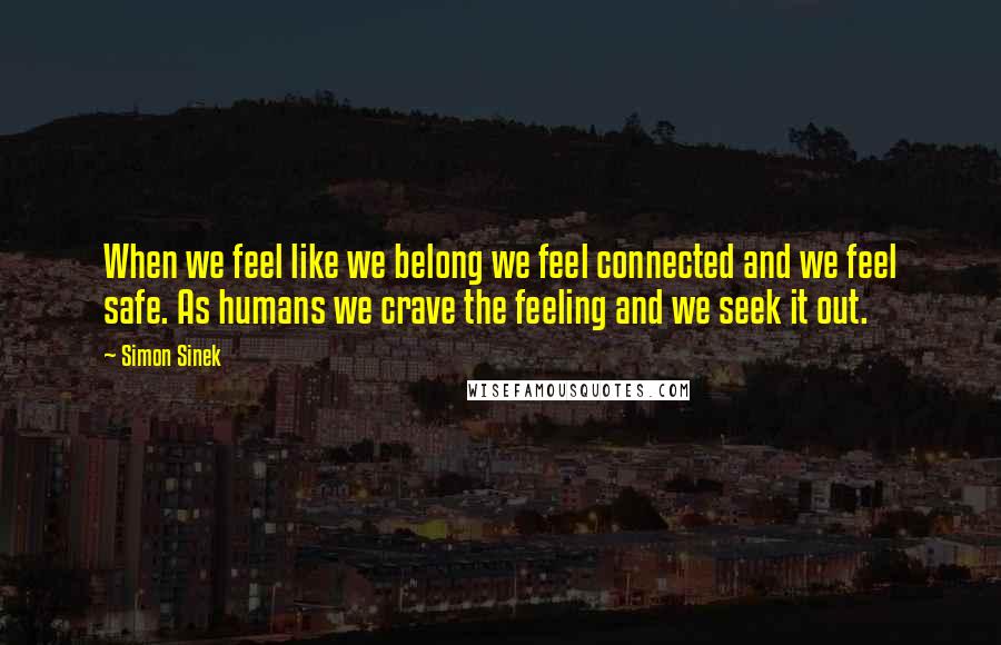 Simon Sinek Quotes: When we feel like we belong we feel connected and we feel safe. As humans we crave the feeling and we seek it out.