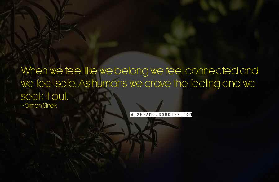 Simon Sinek Quotes: When we feel like we belong we feel connected and we feel safe. As humans we crave the feeling and we seek it out.