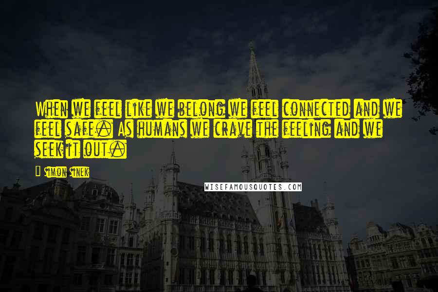 Simon Sinek Quotes: When we feel like we belong we feel connected and we feel safe. As humans we crave the feeling and we seek it out.