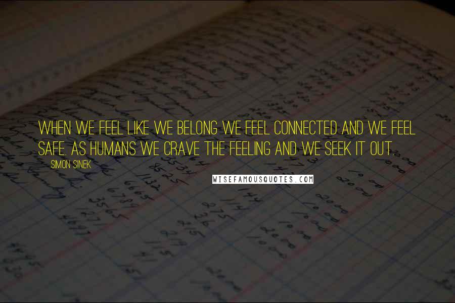 Simon Sinek Quotes: When we feel like we belong we feel connected and we feel safe. As humans we crave the feeling and we seek it out.