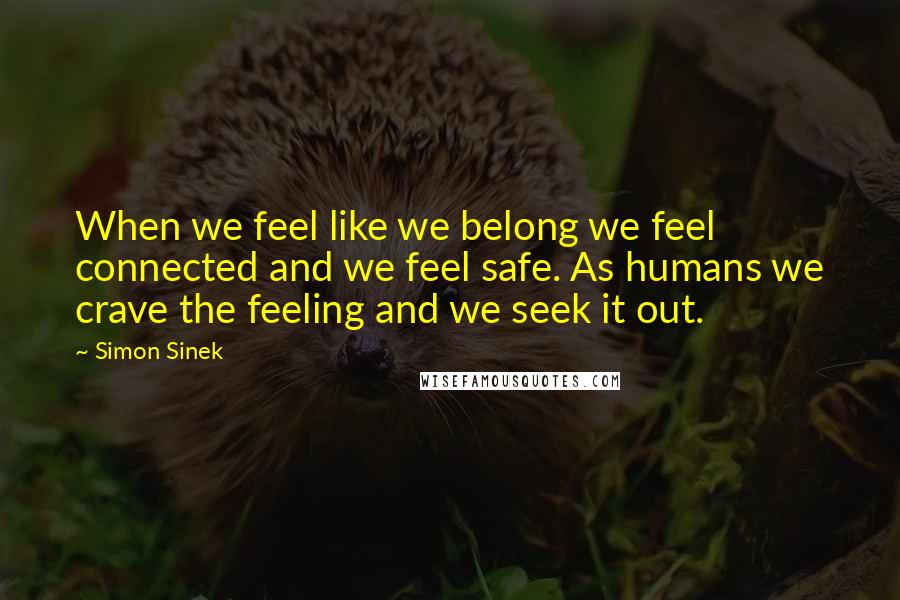 Simon Sinek Quotes: When we feel like we belong we feel connected and we feel safe. As humans we crave the feeling and we seek it out.