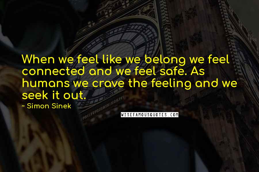 Simon Sinek Quotes: When we feel like we belong we feel connected and we feel safe. As humans we crave the feeling and we seek it out.