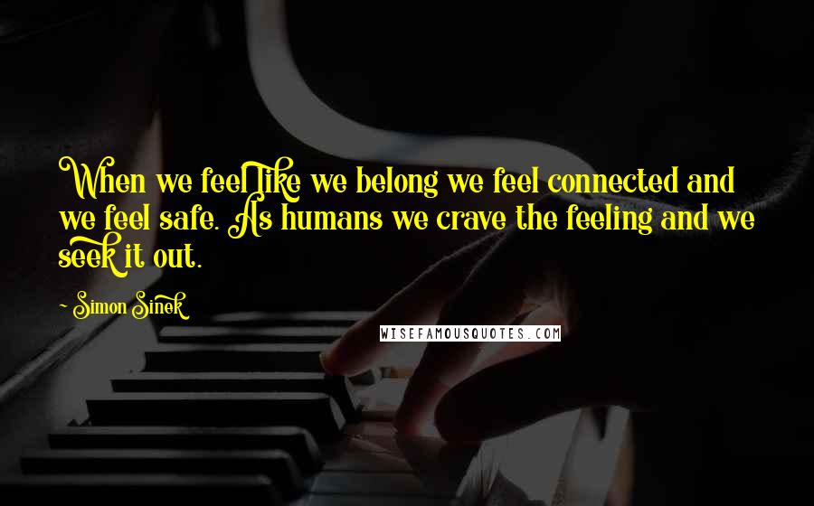 Simon Sinek Quotes: When we feel like we belong we feel connected and we feel safe. As humans we crave the feeling and we seek it out.