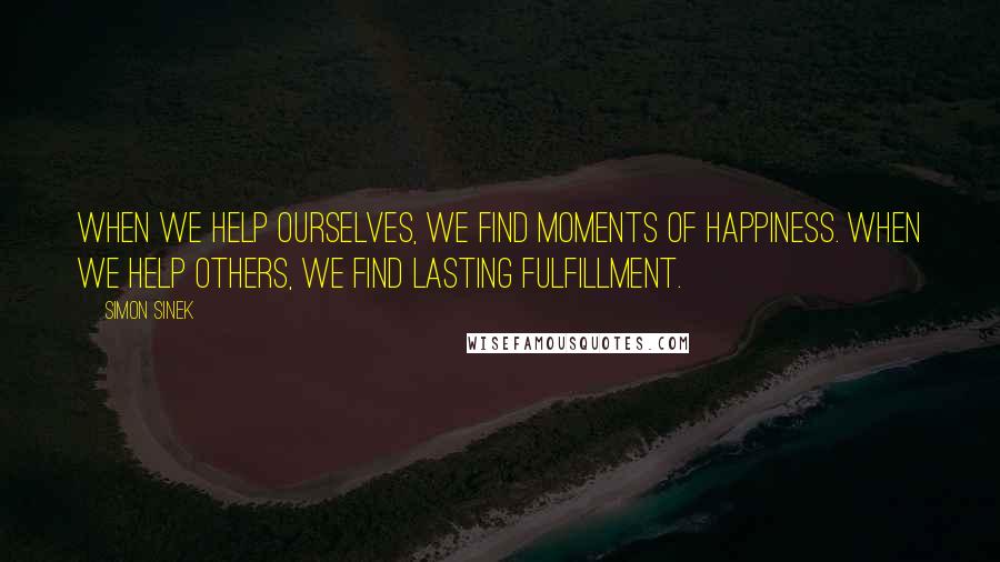Simon Sinek Quotes: When we help ourselves, we find moments of happiness. When we help others, we find lasting fulfillment.