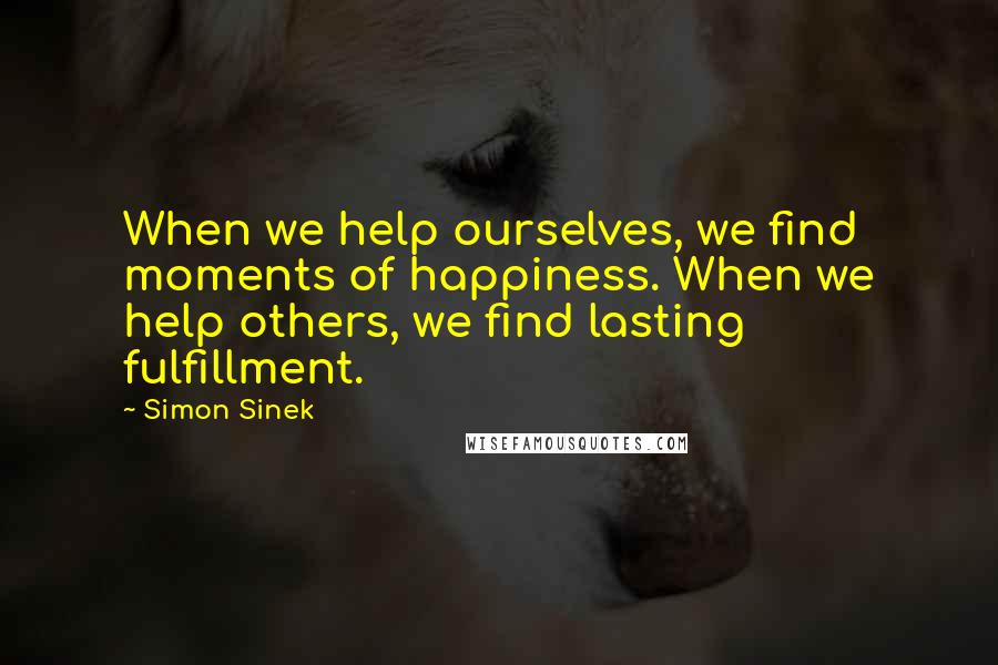 Simon Sinek Quotes: When we help ourselves, we find moments of happiness. When we help others, we find lasting fulfillment.