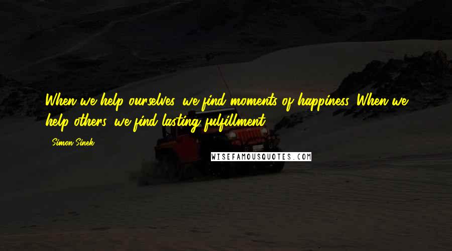 Simon Sinek Quotes: When we help ourselves, we find moments of happiness. When we help others, we find lasting fulfillment.