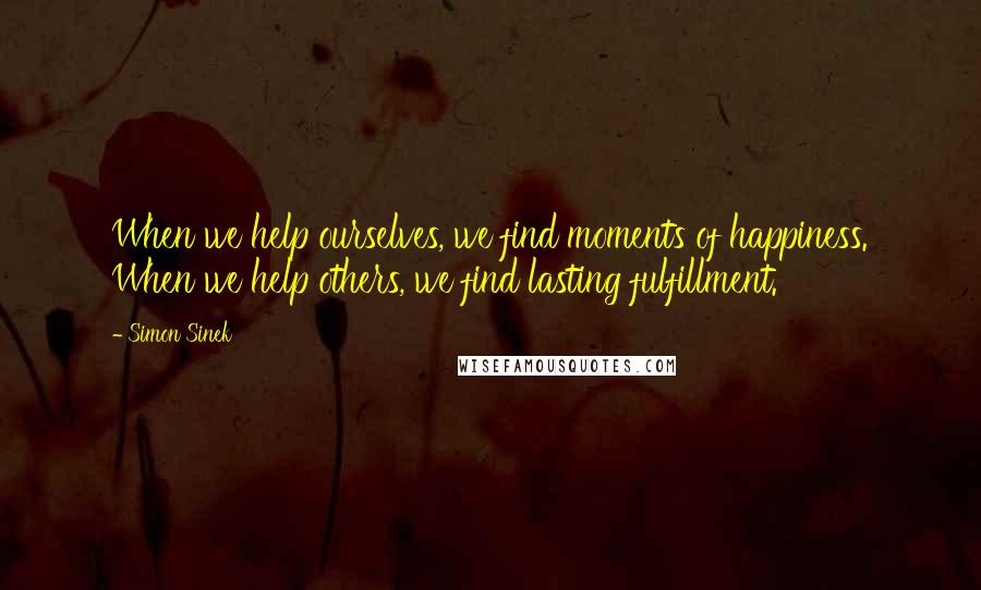 Simon Sinek Quotes: When we help ourselves, we find moments of happiness. When we help others, we find lasting fulfillment.