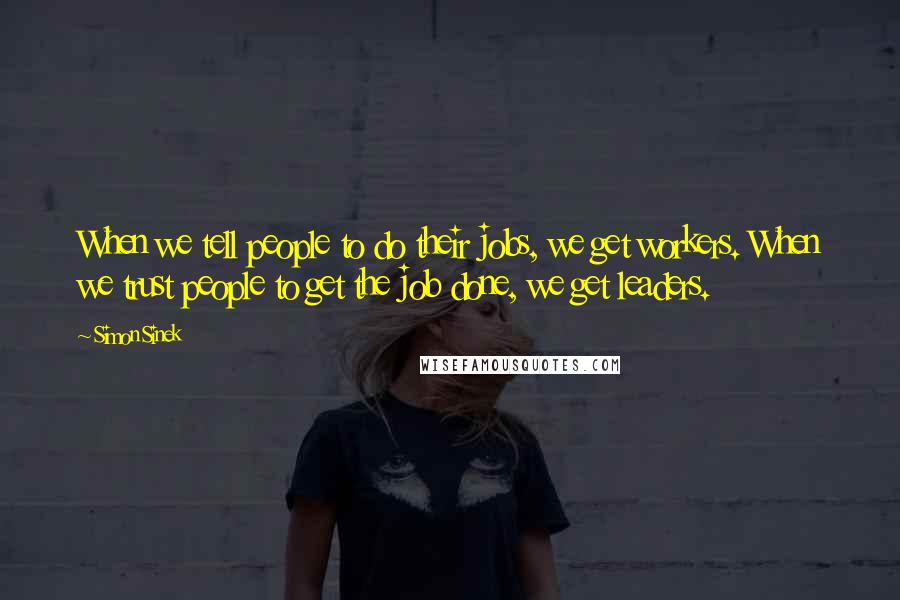 Simon Sinek Quotes: When we tell people to do their jobs, we get workers. When we trust people to get the job done, we get leaders.
