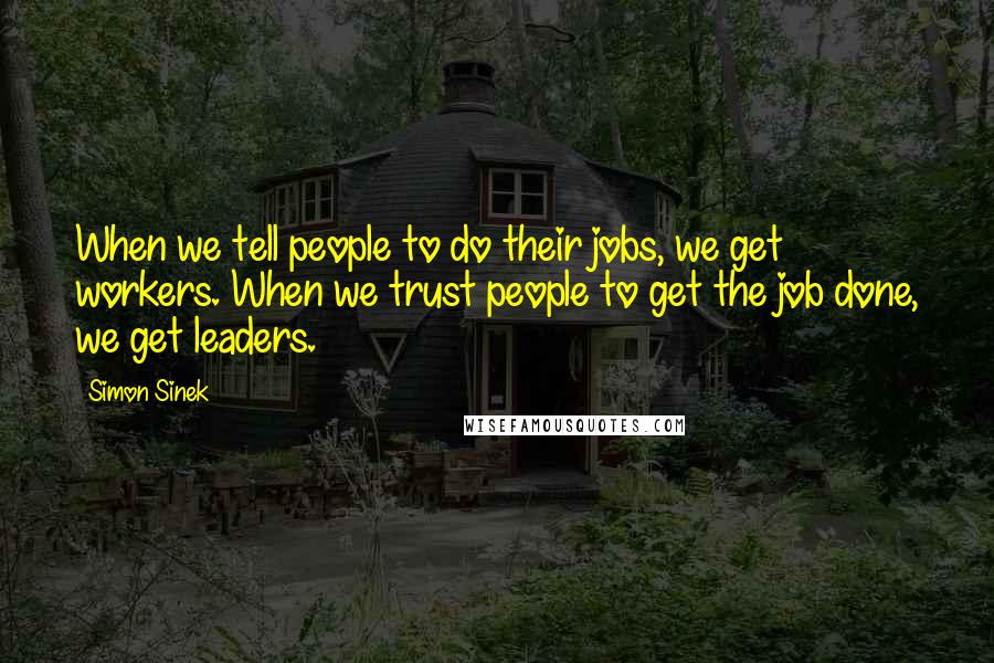 Simon Sinek Quotes: When we tell people to do their jobs, we get workers. When we trust people to get the job done, we get leaders.