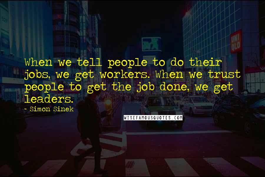 Simon Sinek Quotes: When we tell people to do their jobs, we get workers. When we trust people to get the job done, we get leaders.