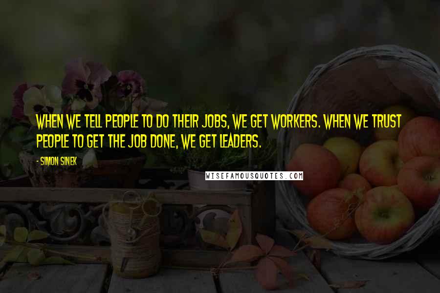 Simon Sinek Quotes: When we tell people to do their jobs, we get workers. When we trust people to get the job done, we get leaders.