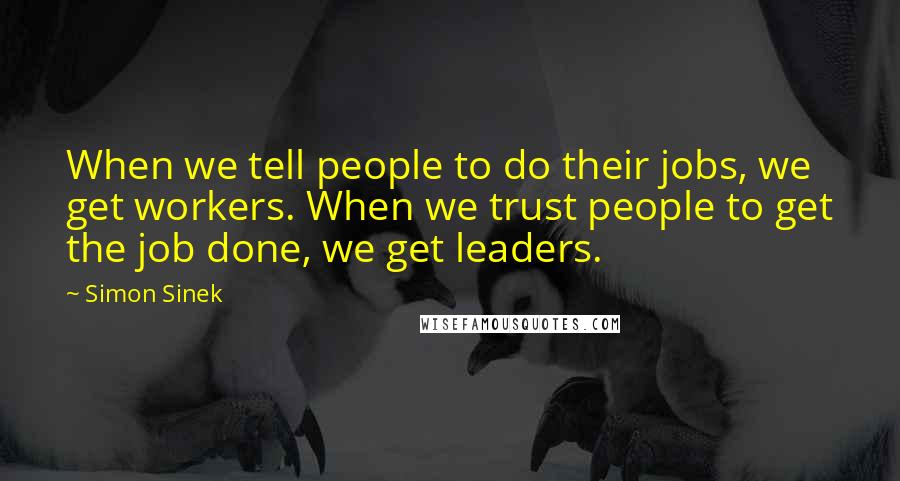 Simon Sinek Quotes: When we tell people to do their jobs, we get workers. When we trust people to get the job done, we get leaders.