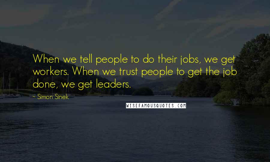 Simon Sinek Quotes: When we tell people to do their jobs, we get workers. When we trust people to get the job done, we get leaders.