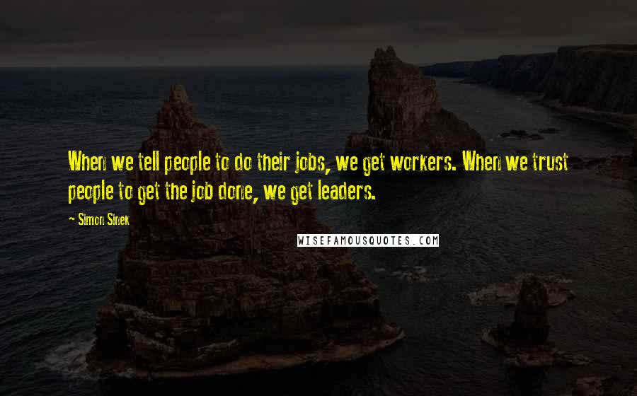 Simon Sinek Quotes: When we tell people to do their jobs, we get workers. When we trust people to get the job done, we get leaders.