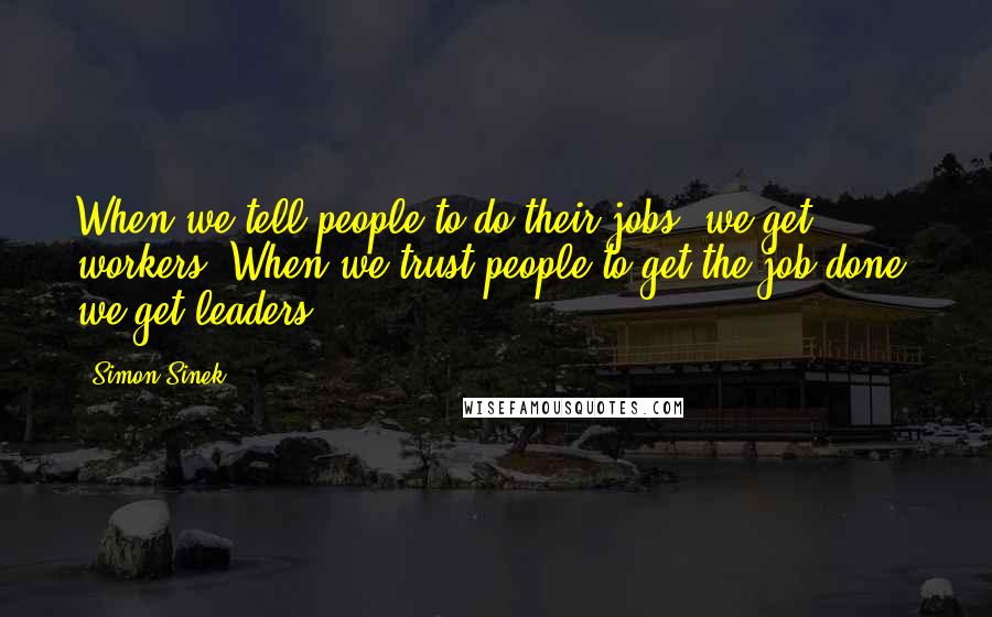 Simon Sinek Quotes: When we tell people to do their jobs, we get workers. When we trust people to get the job done, we get leaders.