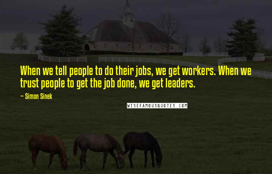 Simon Sinek Quotes: When we tell people to do their jobs, we get workers. When we trust people to get the job done, we get leaders.