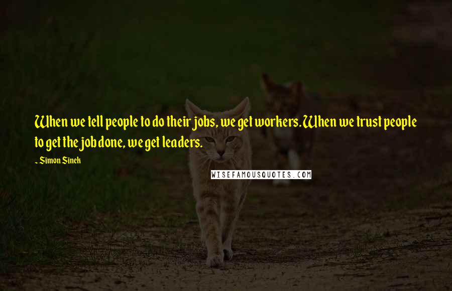Simon Sinek Quotes: When we tell people to do their jobs, we get workers. When we trust people to get the job done, we get leaders.