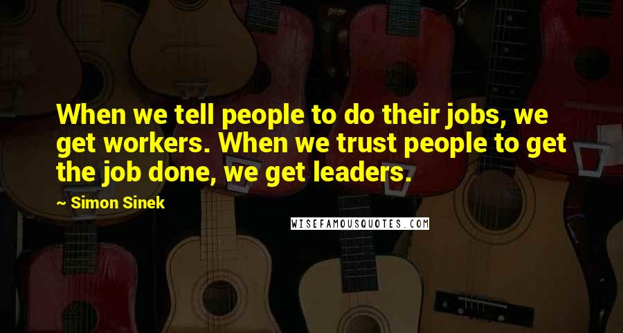 Simon Sinek Quotes: When we tell people to do their jobs, we get workers. When we trust people to get the job done, we get leaders.